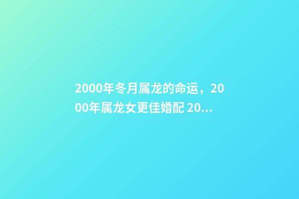 2000年冬月属龙的命运，2000年属龙女更佳婚配 2000年冬月初八是金命吗-第1张-观点-玄机派